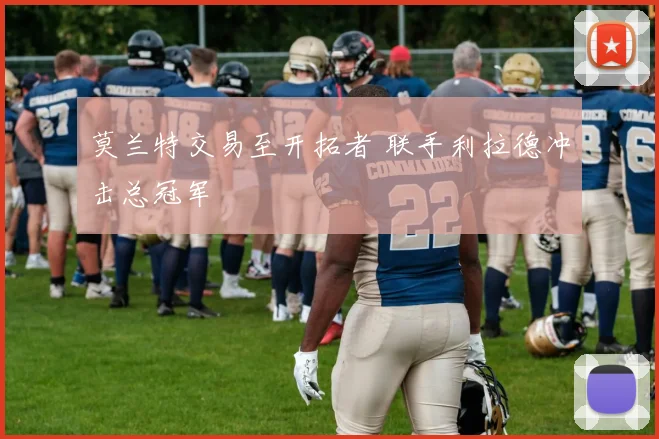 莫兰特交易至开拓者 联手利拉德冲击总冠军