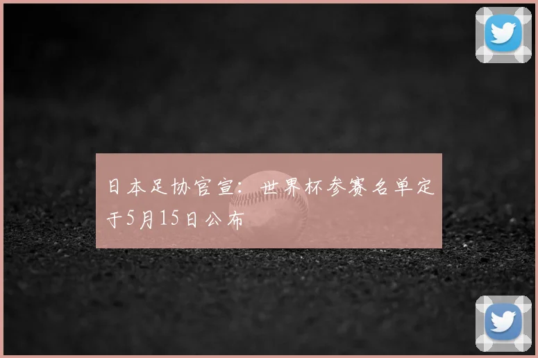 日本足协官宣：世界杯参赛名单定于5月15日公布