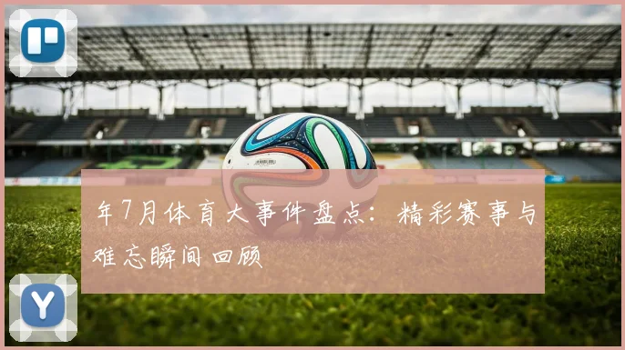 年7月体育大事件盘点：精彩赛事与难忘瞬间回顾