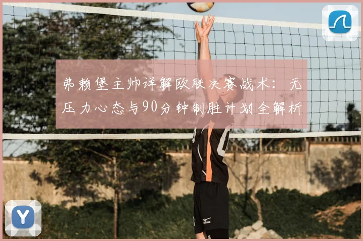 弗赖堡主帅详解欧联决赛战术：无压力心态与90分钟制胜计划全解析