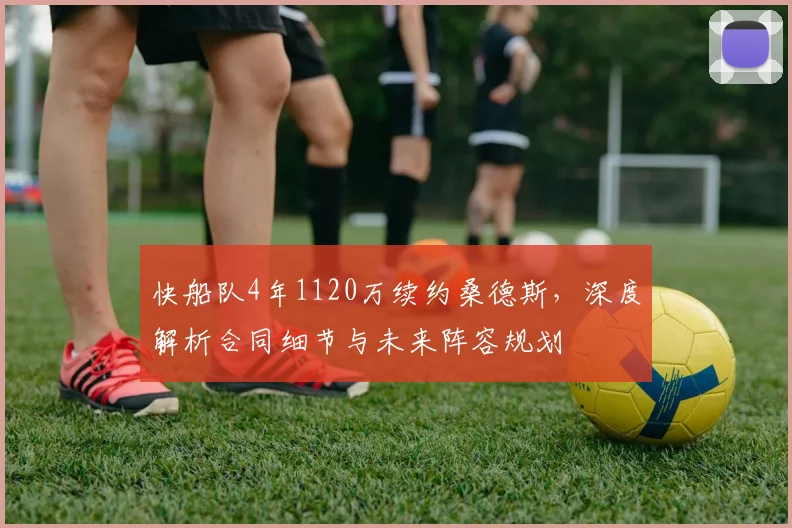 快船队4年1120万续约桑德斯，深度解析合同细节与未来阵容规划