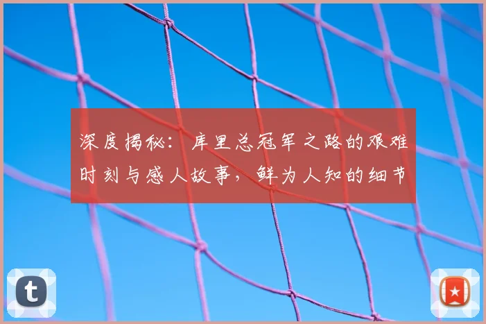 深度揭秘：库里总冠军之路的艰难时刻与感人故事，鲜为人知的细节全解析