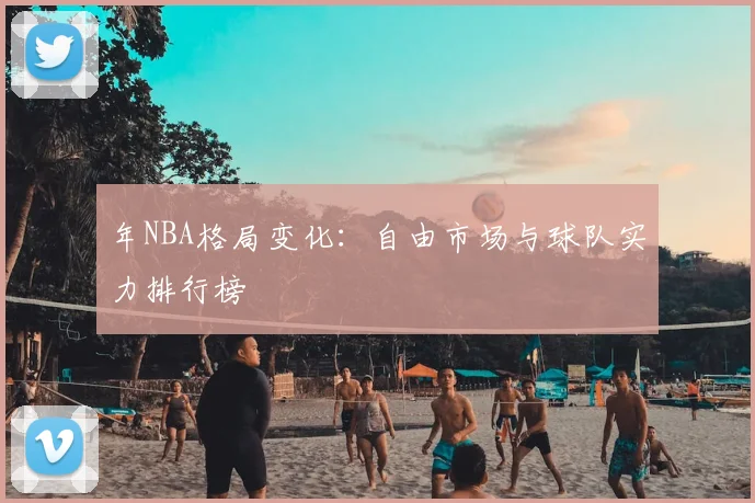 年NBA格局变化：自由市场与球队实力排行榜