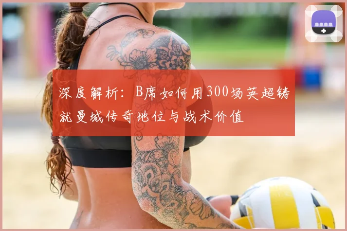 深度解析:B席如何用300场英超铸就曼城传奇地位与战术价值