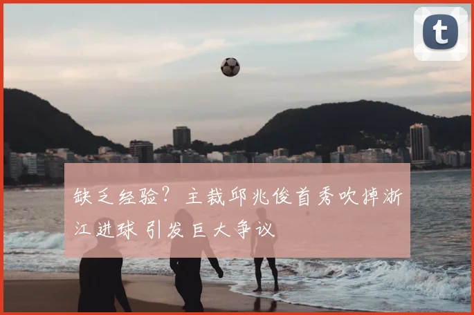 缺乏经验？主裁邱兆俊首秀吹掉浙江进球 引发巨大争议