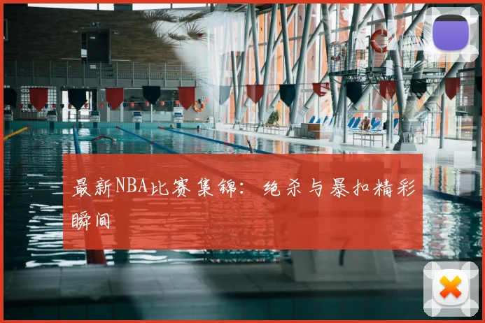 最新NBA比赛集锦：绝杀与暴扣精彩瞬间