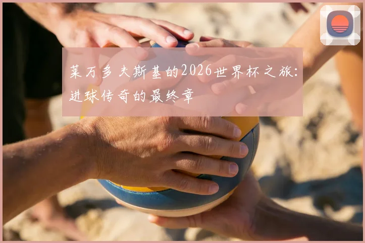莱万多夫斯基的2026世界杯之旅：进球传奇的最终章