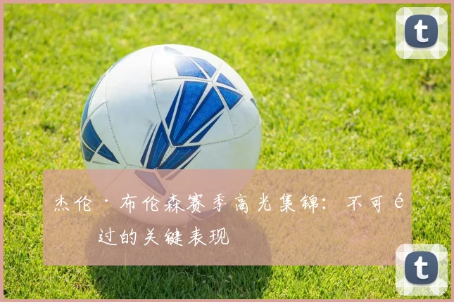 杰伦·布伦森赛季高光集锦：不可错过的关键表现