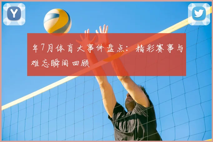 年7月体育大事件盘点:精彩赛事与难忘瞬间回顾