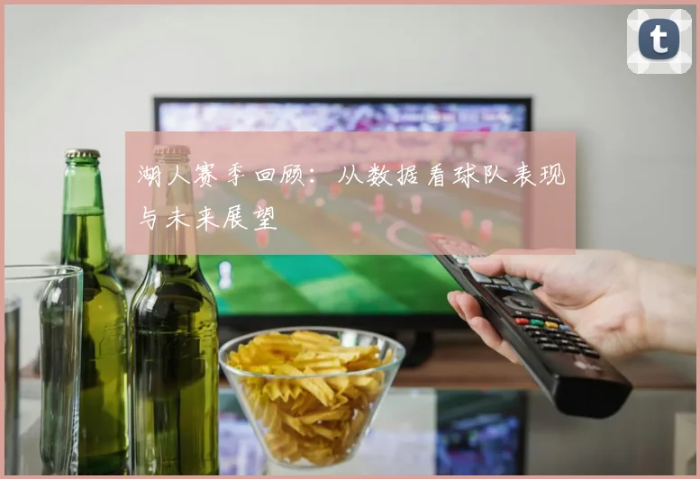 湖人赛季回顾：从数据看球队表现与未来展望