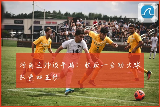 河南主帅谈平局：收获一分助力球队重回正轨