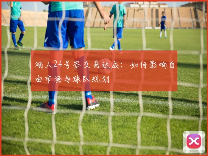 湖人24号签交易达成：如何影响自由市场与球队规划